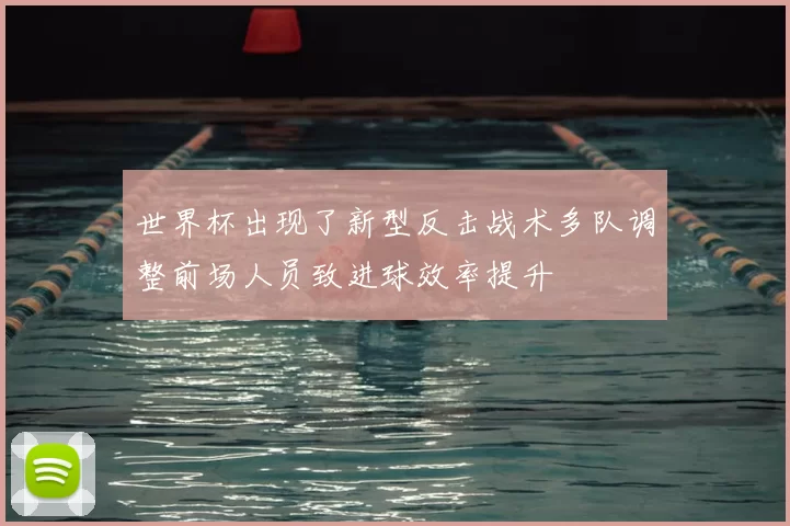 世界杯出现了新型反击战术多队调整前场人员致进球效率提升