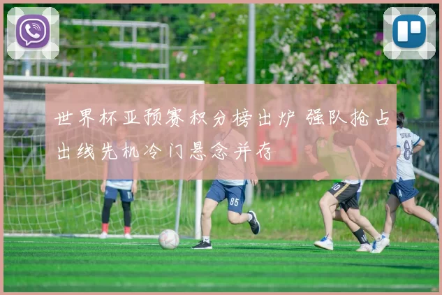 世界杯亚预赛积分榜出炉 强队抢占出线先机冷门悬念并存
