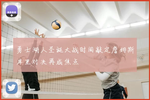 勇士湖人圣诞大战时间敲定詹姆斯库里对决再成焦点