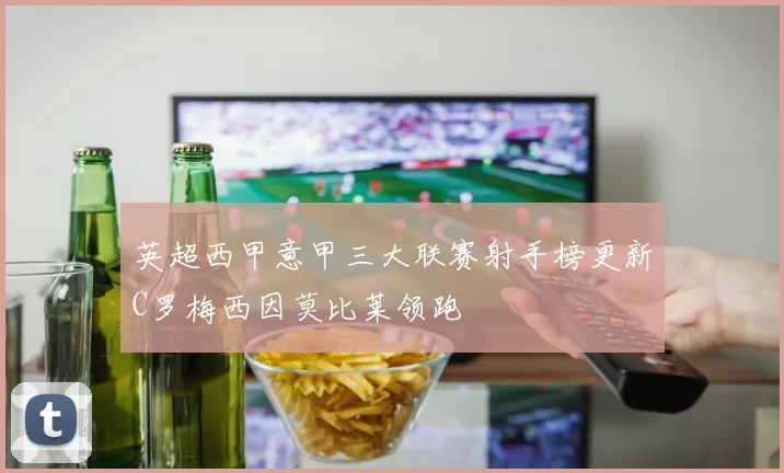 英超西甲意甲三大联赛射手榜更新C罗梅西因莫比莱领跑