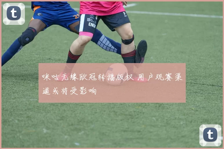 咪咕无缘欧冠转播版权 用户观赛渠道或将受影响