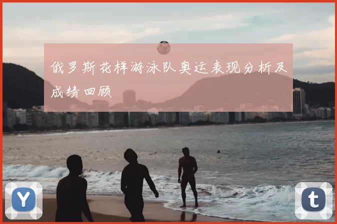 俄罗斯花样游泳队奥运表现分析及成绩回顾