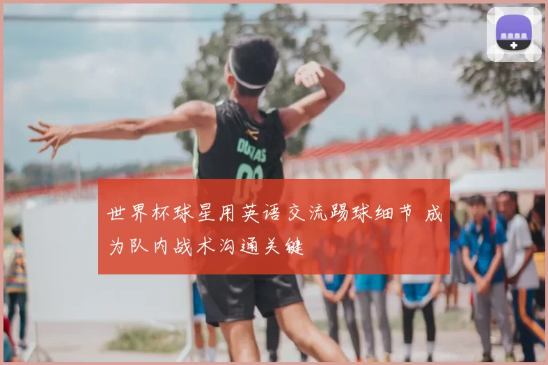 世界杯球星用英语交流踢球细节 成为队内战术沟通关键
