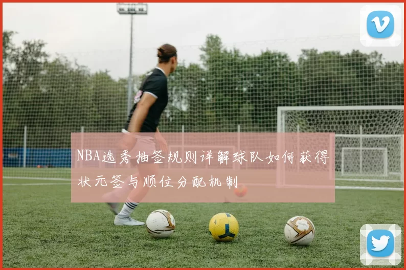 NBA选秀抽签规则详解球队如何获得状元签与顺位分配机制