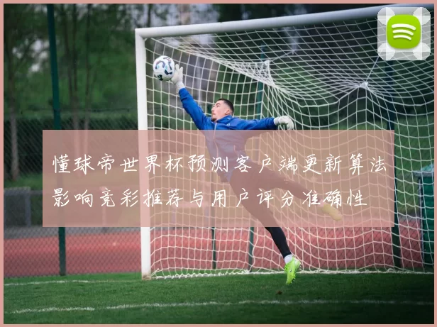 懂球帝世界杯预测客户端更新算法影响竞彩推荐与用户评分准确性