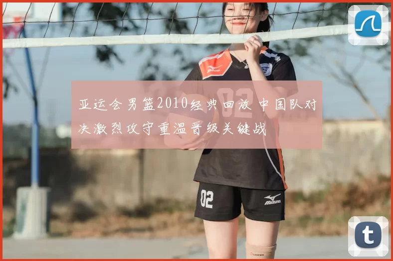 亚运会男篮2010经典回放 中国队对决激烈攻守重温晋级关键战