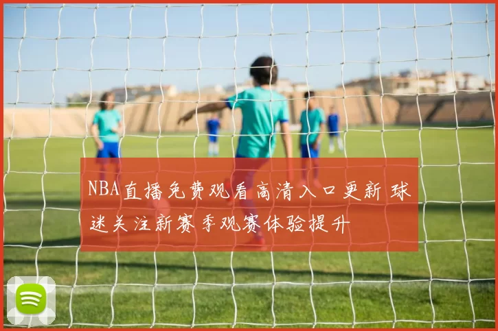 NBA直播免费观看高清入口更新 球迷关注新赛季观赛体验提升