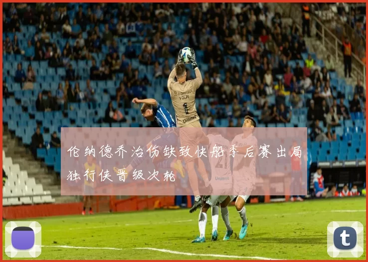 伦纳德乔治伤缺致快船季后赛出局独行侠晋级次轮