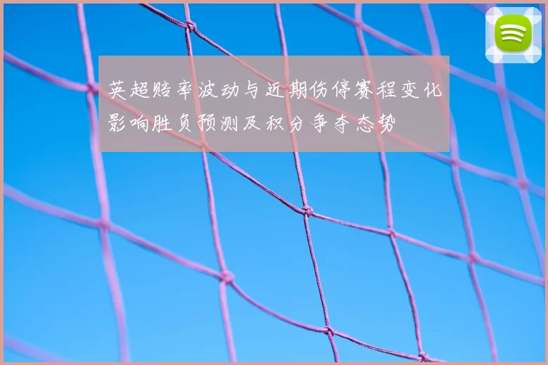 英超赔率波动与近期伤停赛程变化影响胜负预测及积分争夺态势