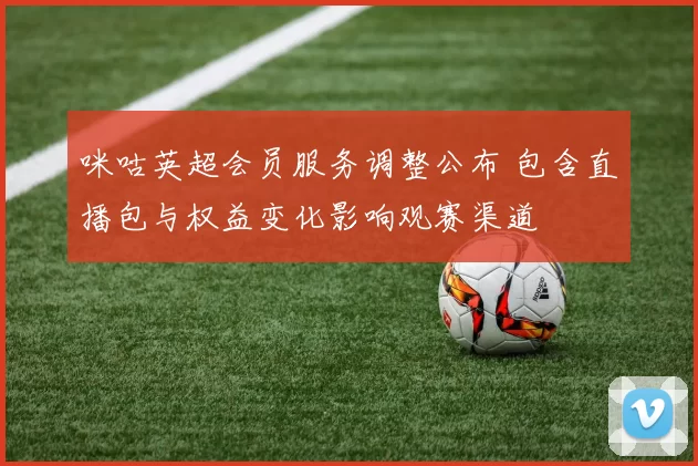咪咕英超会员服务调整公布 包含直播包与权益变化影响观赛渠道