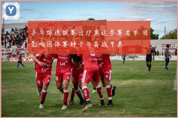 乒乓球选拔赛出炉奥运参赛名单 将影响团体赛种子与备战节奏