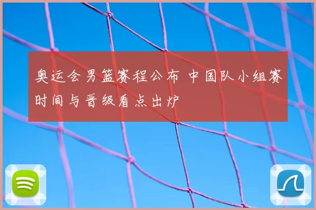 奥运会男篮赛程公布 中国队小组赛时间与晋级看点出炉