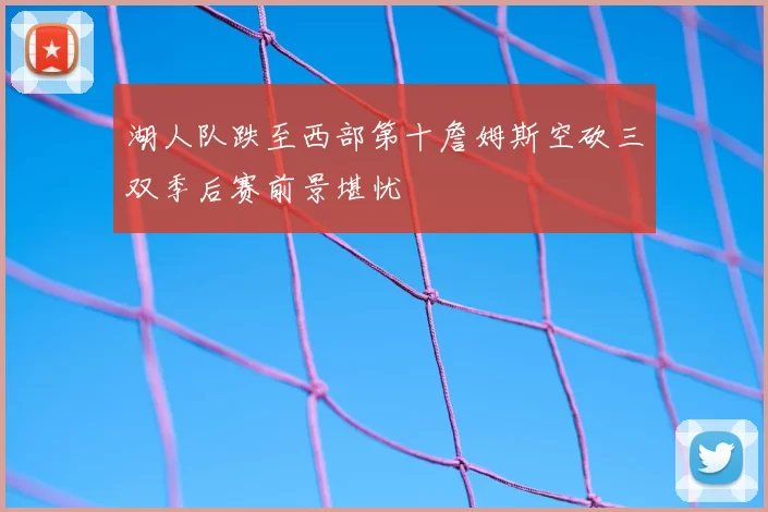 湖人队跌至西部第十詹姆斯空砍三双季后赛前景堪忧