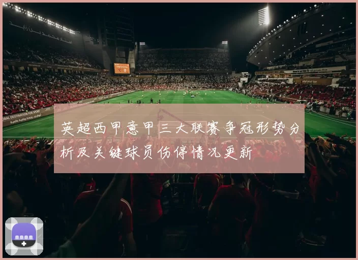 英超西甲意甲三大联赛争冠形势分析及关键球员伤停情况更新