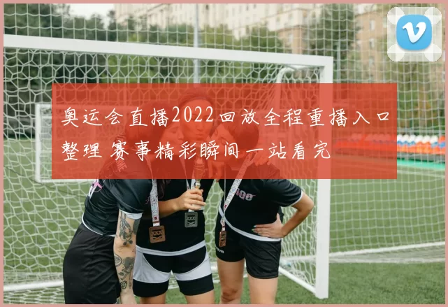 奥运会直播2022回放全程重播入口整理 赛事精彩瞬间一站看完