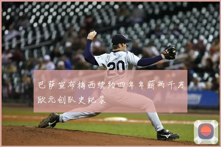 巴萨宣布梅西续约四年年薪两千万欧元创队史纪录