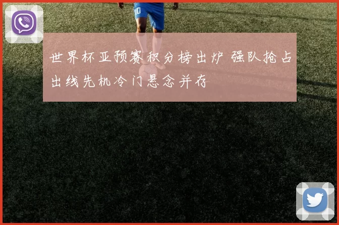 世界杯亚预赛积分榜出炉 强队抢占出线先机冷门悬念并存