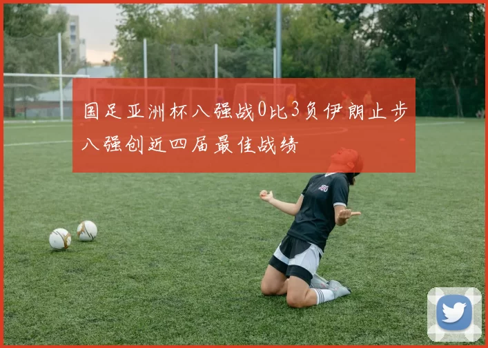国足亚洲杯八强战0比3负伊朗止步八强创近四届最佳战绩