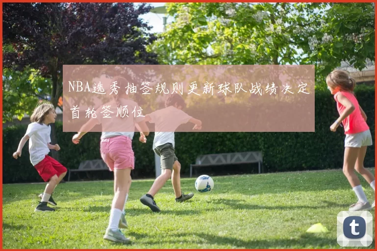 NBA选秀抽签规则更新球队战绩决定首轮签顺位