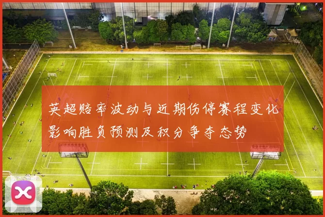 英超赔率波动与近期伤停赛程变化影响胜负预测及积分争夺态势
