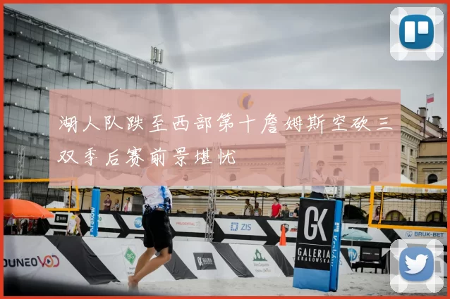 湖人队跌至西部第十詹姆斯空砍三双季后赛前景堪忧