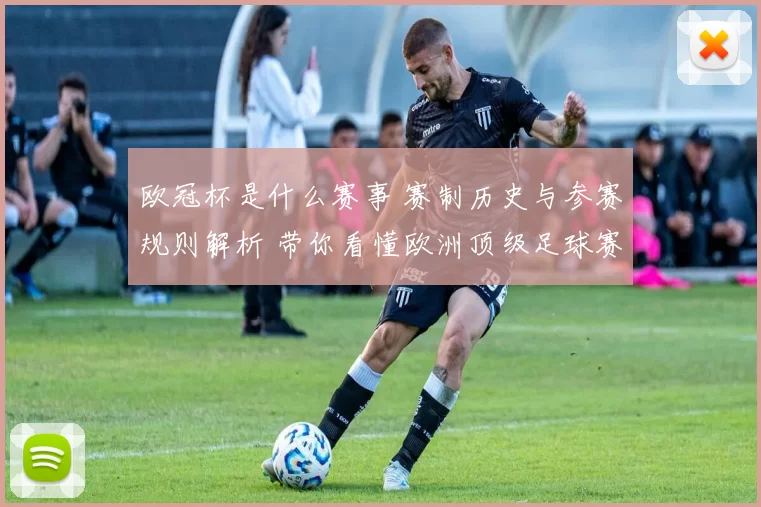 欧冠杯是什么赛事 赛制历史与参赛规则解析 带你看懂欧洲顶级足球赛事