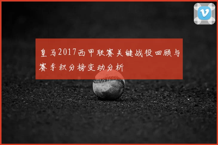 皇马2017西甲联赛关键战役回顾与赛季积分榜变动分析