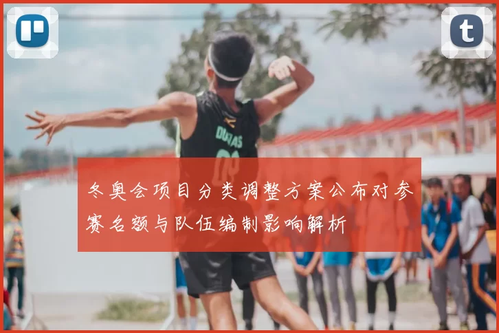冬奥会项目分类调整方案公布对参赛名额与队伍编制影响解析