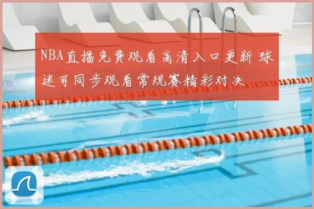 NBA直播免费观看高清入口更新 球迷可同步观看常规赛精彩对决