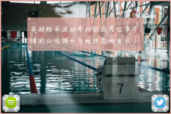 英超赔率波动牵动欧战席位争夺，博彩公司调价与轮换影响看点