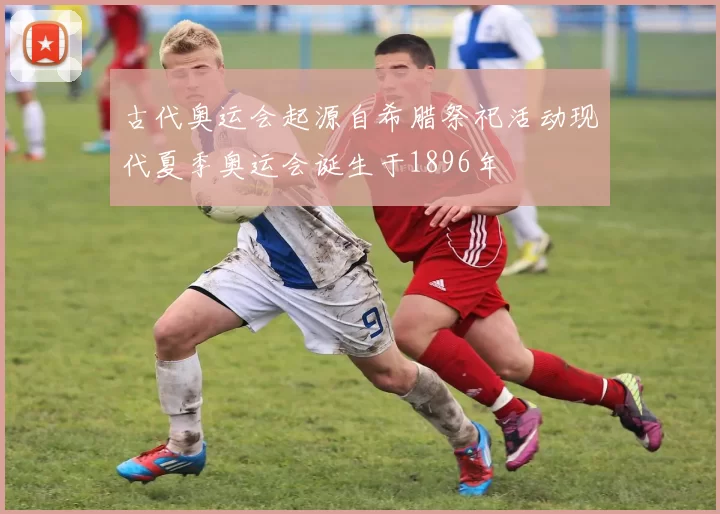 古代奥运会起源自希腊祭祀活动现代夏季奥运会诞生于1896年