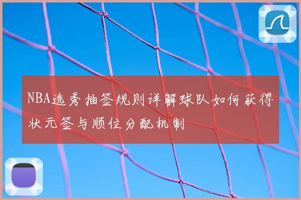 NBA选秀抽签规则详解球队如何获得状元签与顺位分配机制
