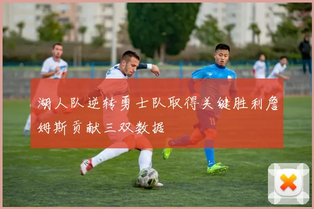 湖人队逆转勇士队取得关键胜利詹姆斯贡献三双数据