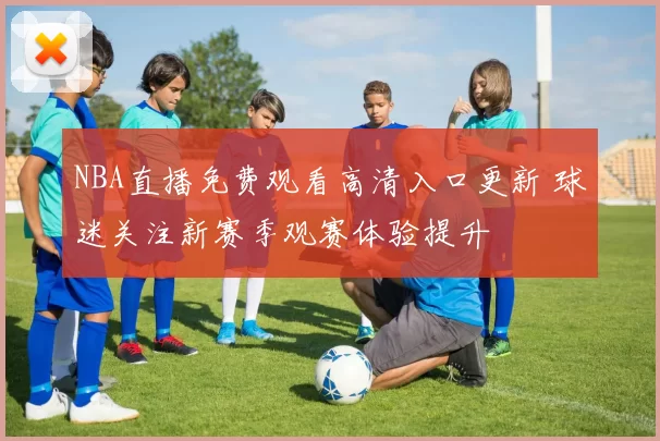 NBA直播免费观看高清入口更新 球迷关注新赛季观赛体验提升