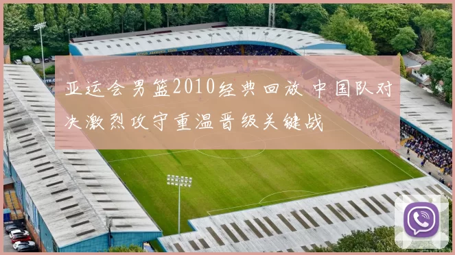 亚运会男篮2010经典回放 中国队对决激烈攻守重温晋级关键战