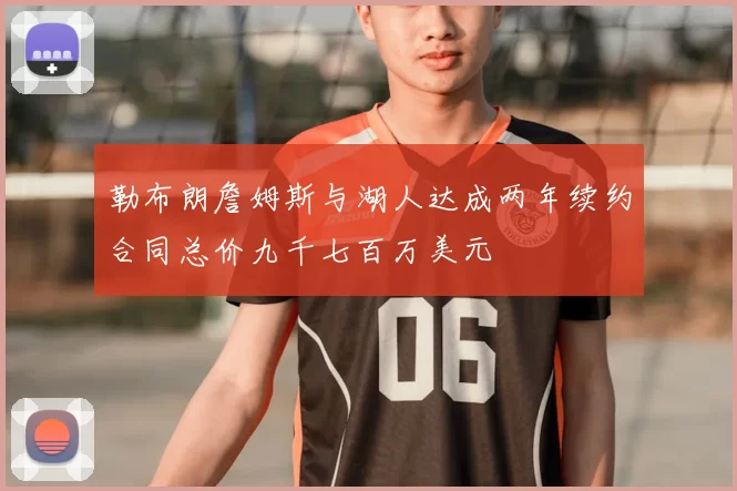 勒布朗詹姆斯与湖人达成两年续约合同总价九千七百万美元