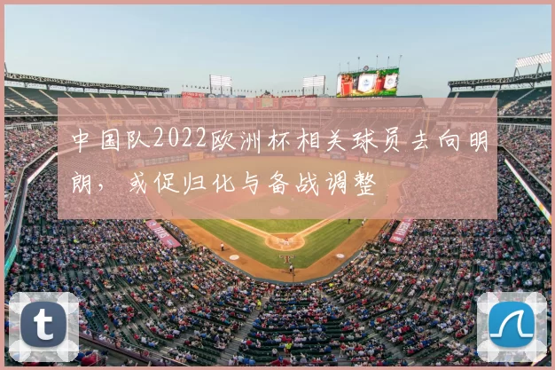 中国队2022欧洲杯相关球员去向明朗，或促归化与备战调整