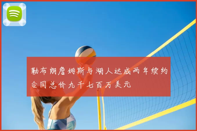 勒布朗詹姆斯与湖人达成两年续约合同总价九千七百万美元