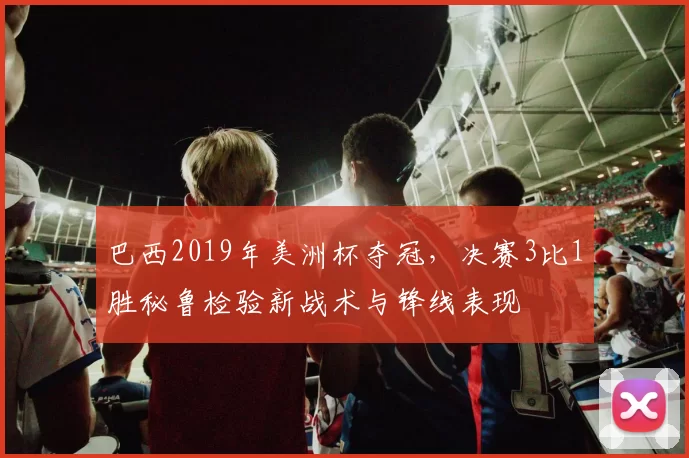 巴西2019年美洲杯夺冠，决赛3比1胜秘鲁检验新战术与锋线表现