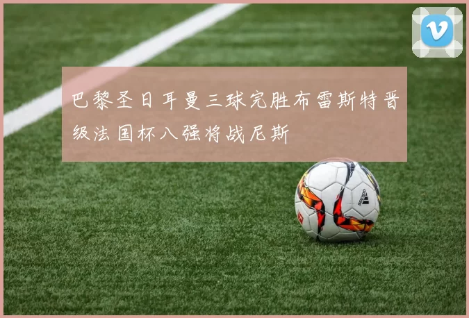 巴黎圣日耳曼三球完胜布雷斯特晋级法国杯八强将战尼斯