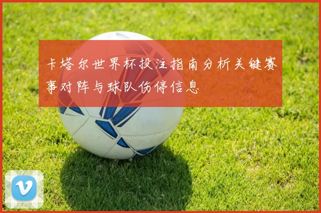 卡塔尔世界杯投注指南分析关键赛事对阵与球队伤停信息