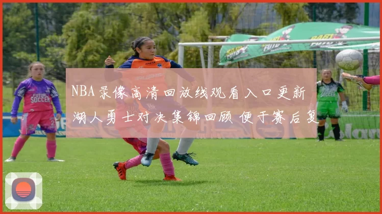 NBA录像高清回放线观看入口更新 湖人勇士对决集锦回顾 便于赛后复盘