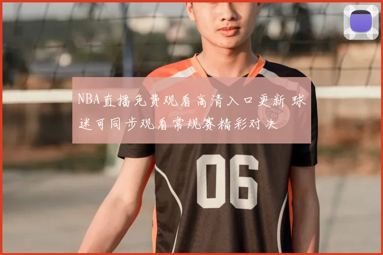 NBA直播免费观看高清入口更新 球迷可同步观看常规赛精彩对决