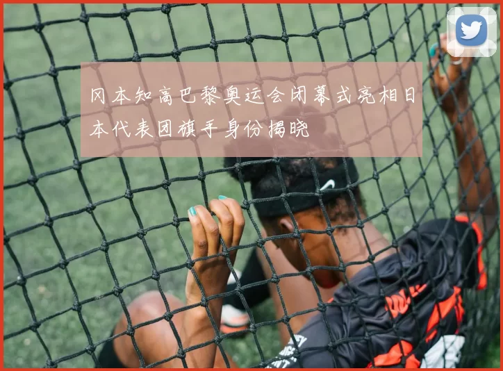 冈本知高巴黎奥运会闭幕式亮相日本代表团旗手身份揭晓