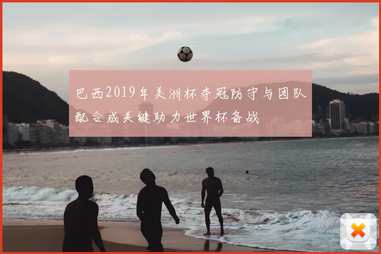 巴西2019年美洲杯夺冠防守与团队配合成关键助力世界杯备战