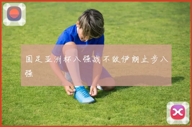 国足亚洲杯八强战不敌伊朗止步八强