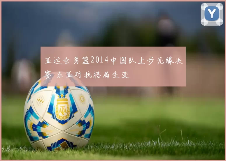 亚运会男篮2014中国队止步无缘决赛 东亚对抗格局生变