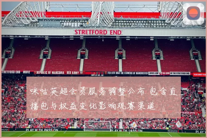 咪咕英超会员服务调整公布 包含直播包与权益变化影响观赛渠道